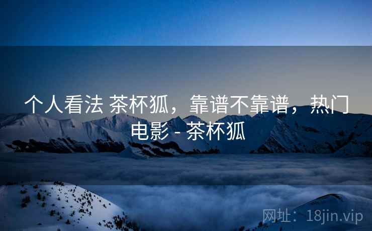 个人看法 茶杯狐，靠谱不靠谱，热门电影 - 茶杯狐