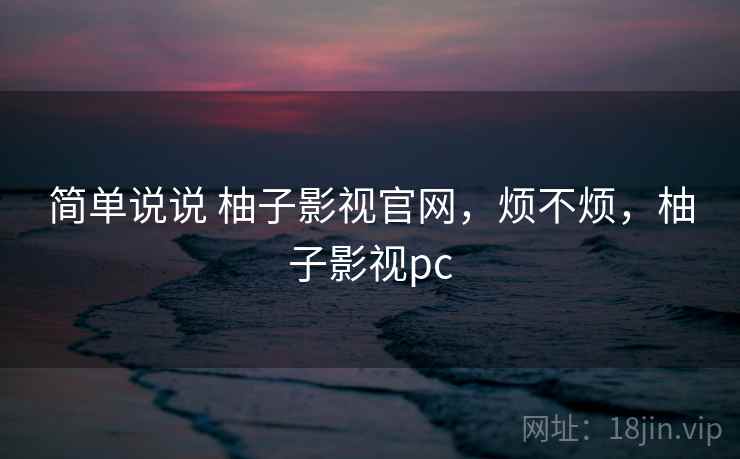 简单说说 柚子影视官网，烦不烦，柚子影视pc  第2张