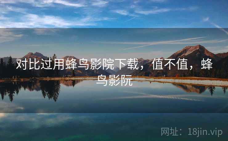 对比过用蜂鸟影院下载，值不值，蜂鸟影阮  第2张