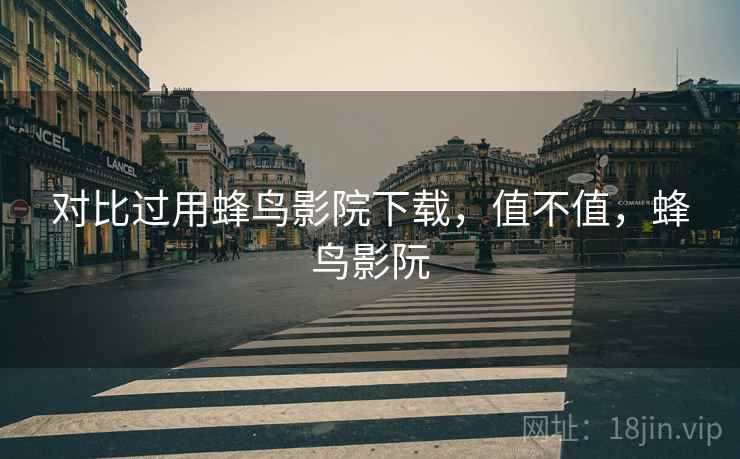 对比过用蜂鸟影院下载，值不值，蜂鸟影阮