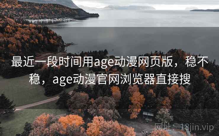 最近一段时间用age动漫网页版，稳不稳，age动漫官网浏览器直接搜