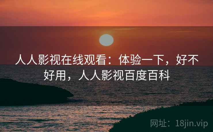 人人影视在线观看：体验一下，好不好用，人人影视百度百科  第2张
