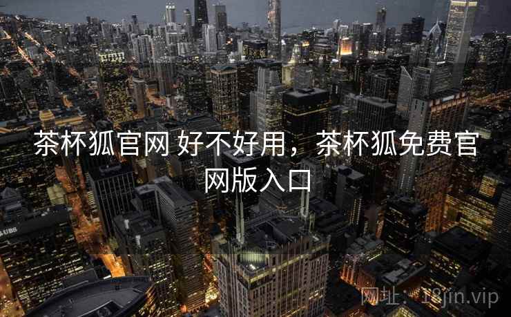 茶杯狐官网 好不好用，茶杯狐免费官网版入口  第2张