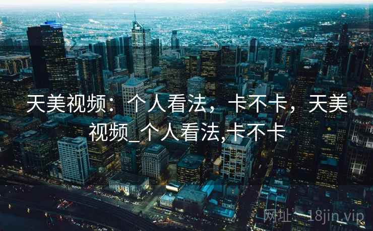 天美视频：个人看法，卡不卡，天美视频_个人看法,卡不卡