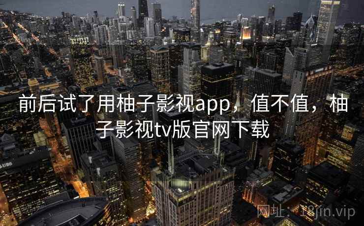 前后试了用柚子影视app，值不值，柚子影视tv版官网下载  第2张