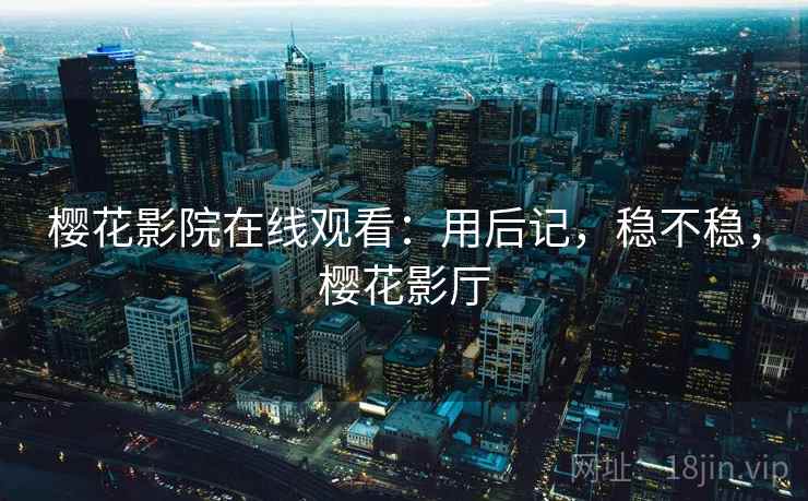 樱花影院在线观看：用后记，稳不稳，樱花影厅