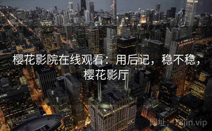 樱花影院在线观看：用后记，稳不稳，樱花影厅  第2张