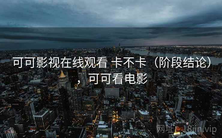 可可影视在线观看 卡不卡（阶段结论），可可看电影