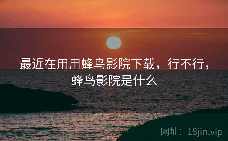最近在用用蜂鸟影院下载，行不行，蜂鸟影院是什么  第2张