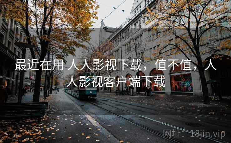 最近在用 人人影视下载，值不值，人人影视客户端下载