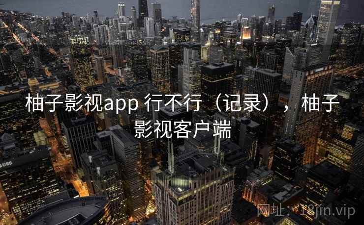 柚子影视app 行不行（记录），柚子影视客户端