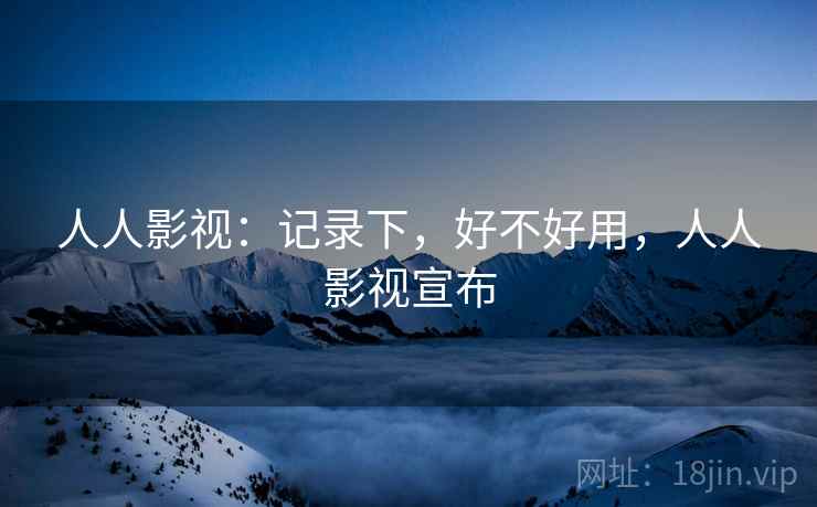 人人影视：记录下，好不好用，人人影视宣布