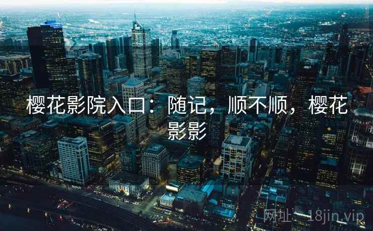 樱花影院入口：随记，顺不顺，樱花影影