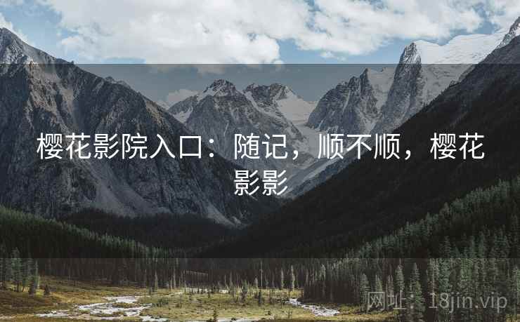 樱花影院入口:随记,顺不顺,樱花影影 第2张 樱花影院入口:随记,顺不顺,樱花影影 第2张