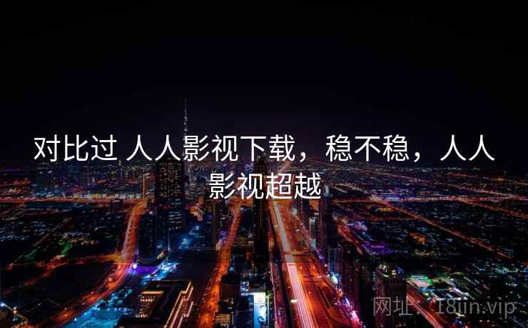 对比过 人人影视下载，稳不稳，人人影视超越  第2张