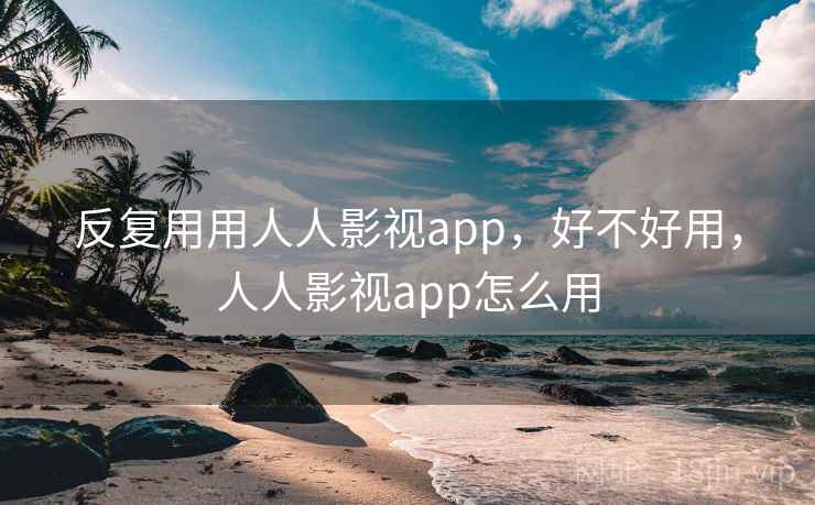 反复用用人人影视app，好不好用，人人影视app怎么用