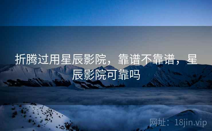 折腾过用星辰影院，靠谱不靠谱，星辰影院可靠吗