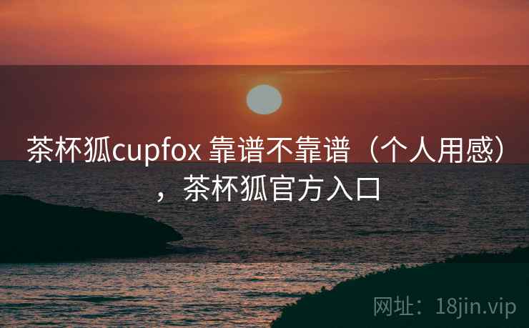 茶杯狐cupfox 靠谱不靠谱(个人用感),茶杯狐官方入口 第2张 茶杯狐cupfox 靠谱不靠谱(个人用感),茶杯狐官方入口 第2张