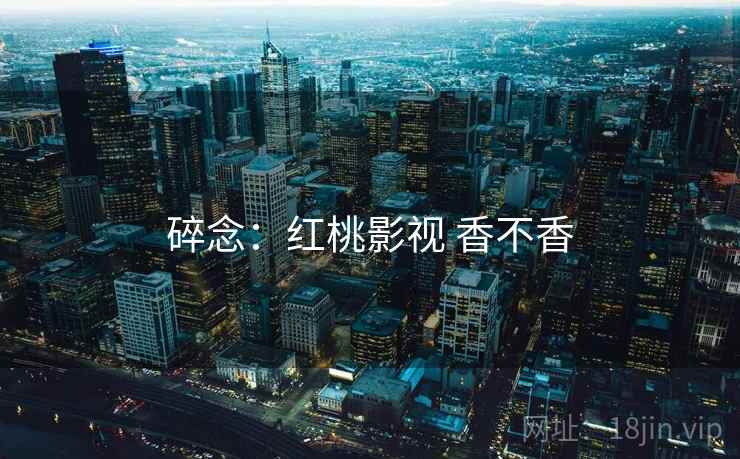 碎念:红桃影视 香不香 第2张 碎念:红桃影视 香不香 第2张