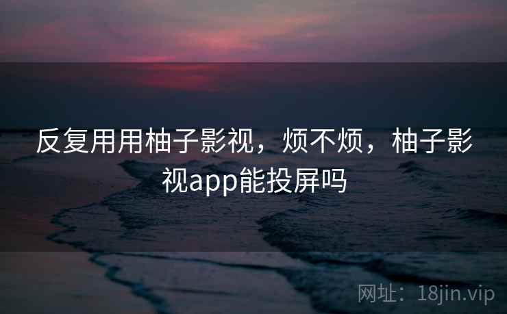 反复用用柚子影视,烦不烦,柚子影视app能投屏吗