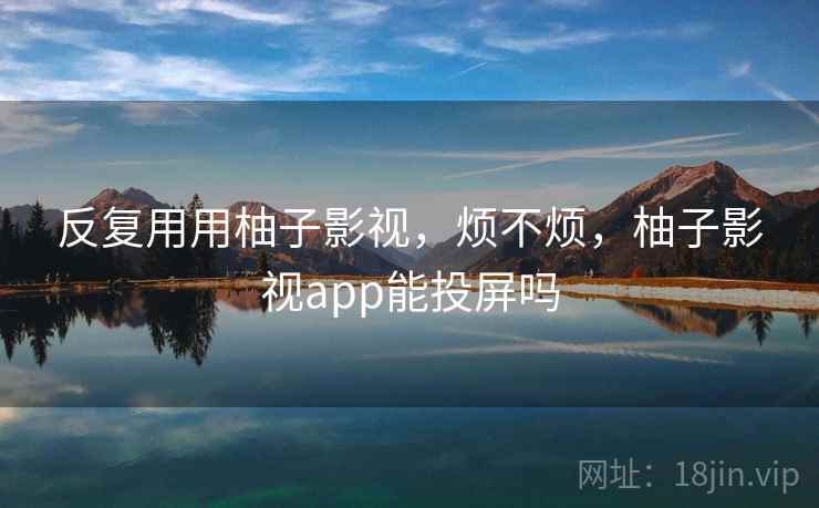 反复用用柚子影视,烦不烦,柚子影视app能投屏吗 第2张 反复用用柚子影视,烦不烦,柚子影视app能投屏吗 第2张