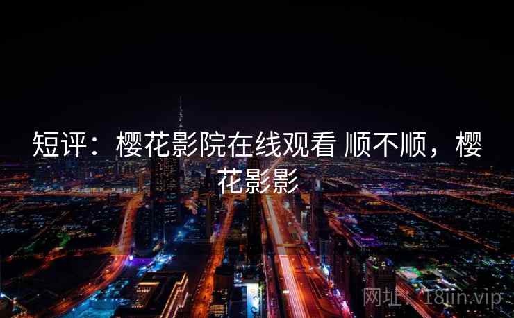 短评：樱花影院在线观看 顺不顺，樱花影影