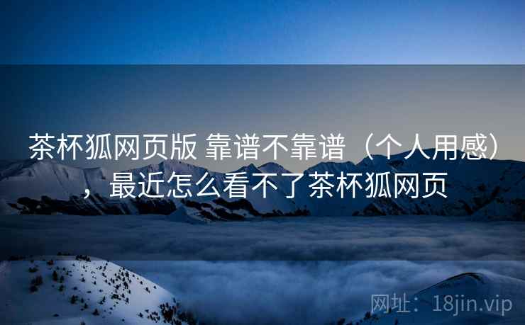 茶杯狐网页版 靠谱不靠谱（个人用感），最近怎么看不了茶杯狐网页  第2张