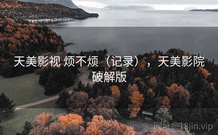 天美影视 烦不烦（记录），天美影院破解版  第2张