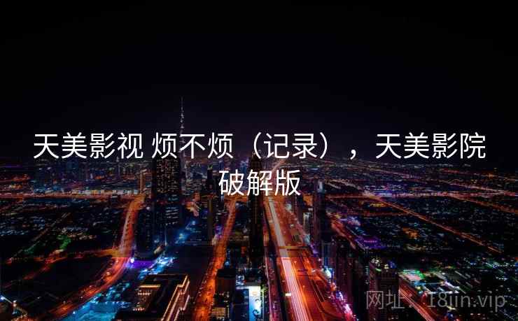 天美影视 烦不烦（记录），天美影院破解版