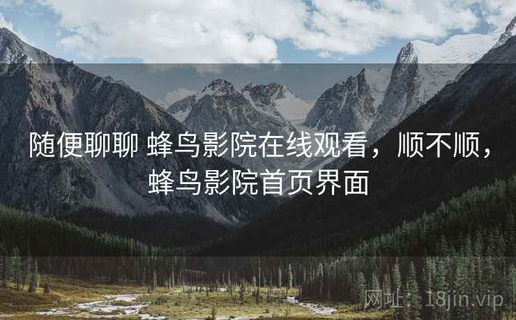 随便聊聊 蜂鸟影院在线观看，顺不顺，蜂鸟影院首页界面