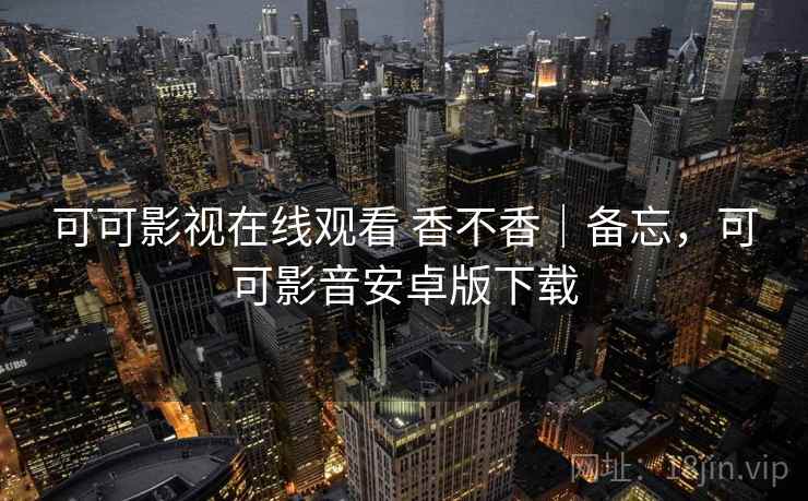 可可影视在线观看 香不香|备忘,可可影音安卓版下载 第2张 可可影视在线观看 香不香|备忘,可可影音安卓版下载 第2张