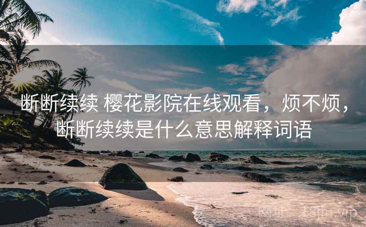 断断续续 樱花影院在线观看,烦不烦,断断续续是什么意思解释词语 第2张 断断续续 樱花影院在线观看,烦不烦,断断续续是什么意思解释词语 第2张
