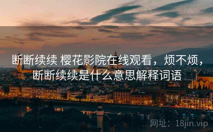 断断续续 樱花影院在线观看，烦不烦，断断续续是什么意思解释词语