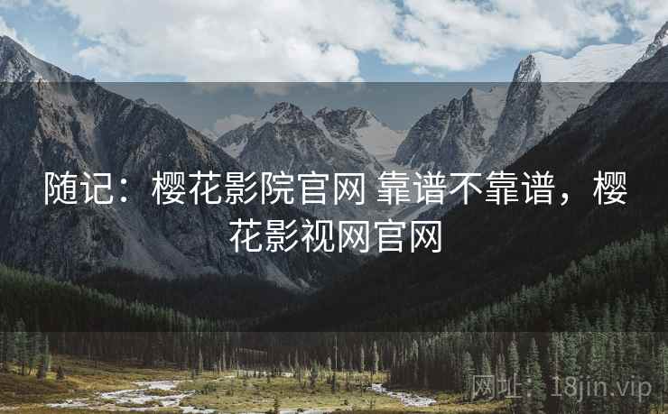 随记：樱花影院官网 靠谱不靠谱，樱花影视网官网