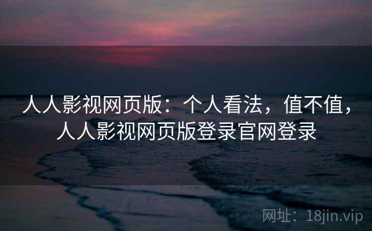 人人影视网页版：个人看法，值不值，人人影视网页版登录官网登录