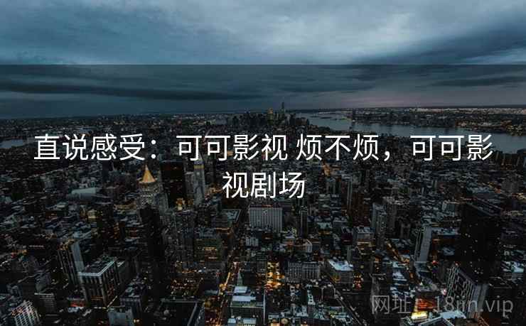 直说感受：可可影视 烦不烦，可可影视剧场