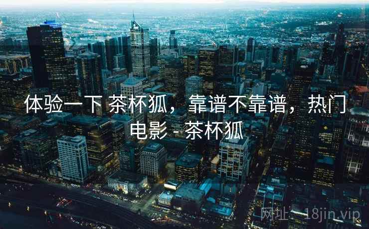 体验一下 茶杯狐，靠谱不靠谱，热门电影 - 茶杯狐