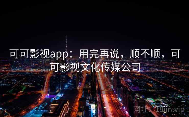 可可影视app：用完再说，顺不顺，可可影视文化传媒公司