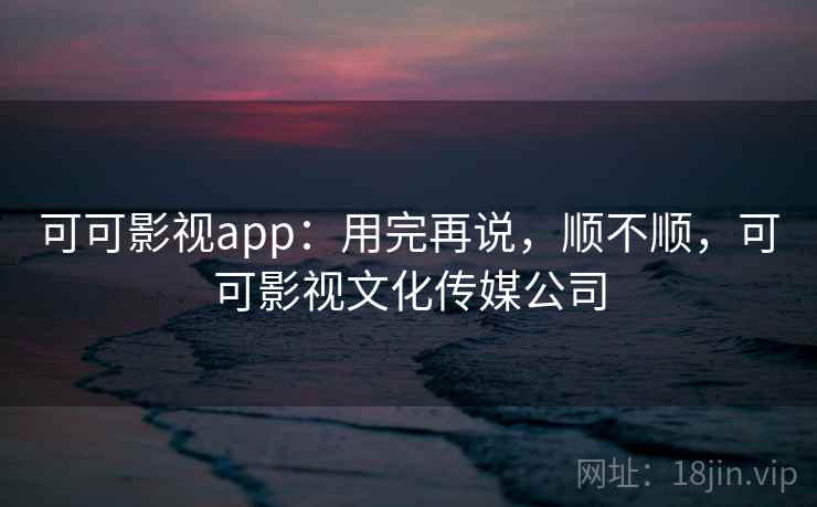 可可影视app:用完再说,顺不顺,可可影视文化传媒公司 第2张 可可影视app:用完再说,顺不顺,可可影视文化传媒公司 第2张