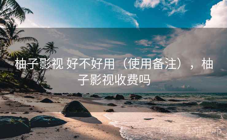 柚子影视 好不好用(使用备注),柚子影视收费吗 第2张 柚子影视 好不好用(使用备注),柚子影视收费吗 第2张