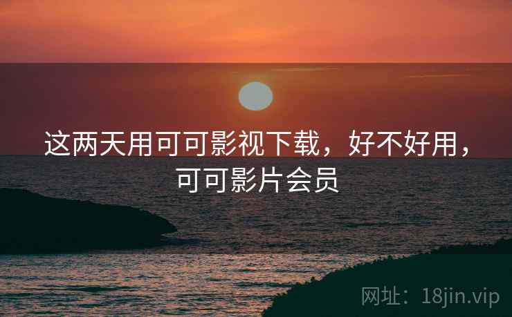这两天用可可影视下载，好不好用，可可影片会员