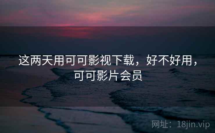 这两天用可可影视下载,好不好用,可可影片会员 第2张 这两天用可可影视下载,好不好用,可可影片会员 第2张
