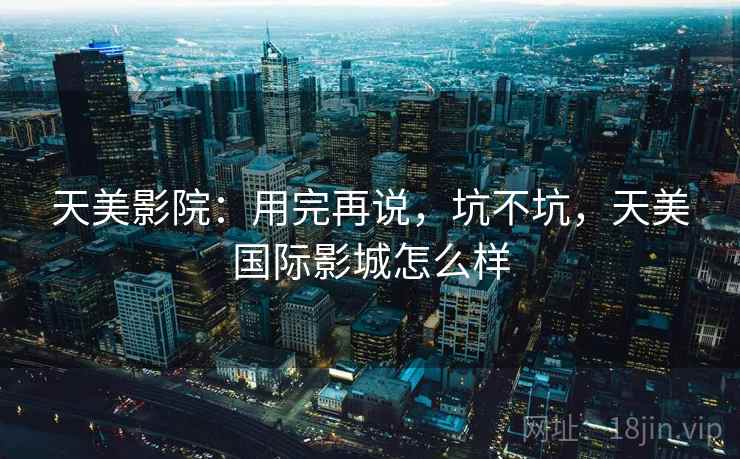 天美影院：用完再说，坑不坑，天美国际影城怎么样