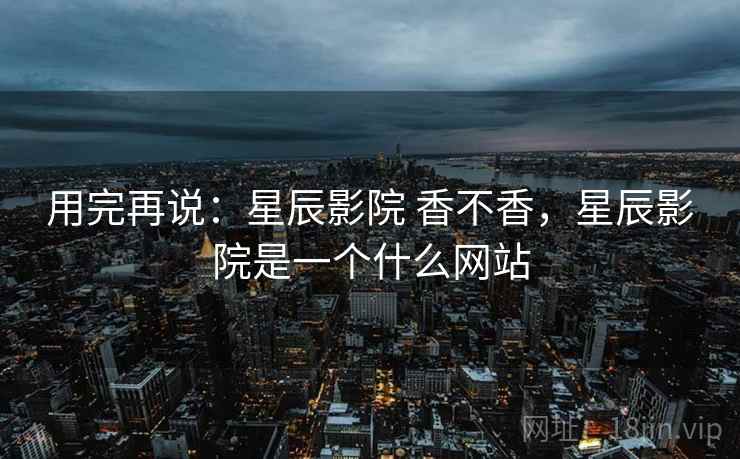用完再说：星辰影院 香不香，星辰影院是一个什么网站  第2张