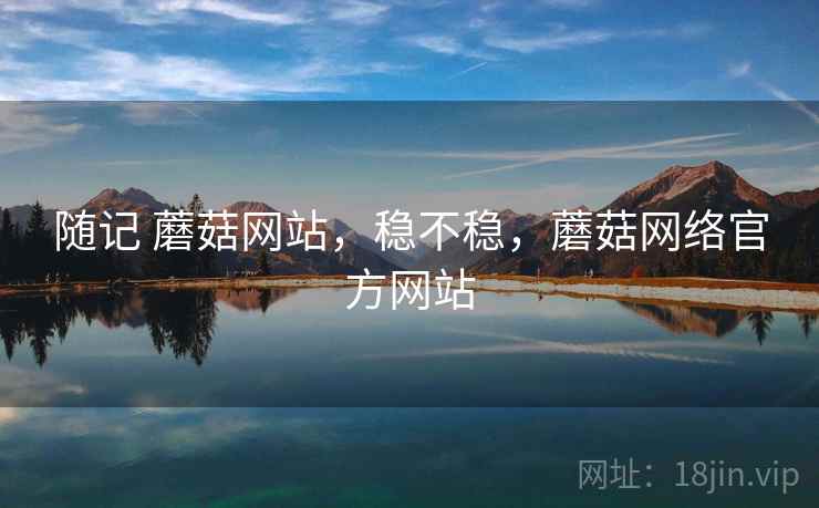 随记 蘑菇网站，稳不稳，蘑菇网络官方网站  第2张