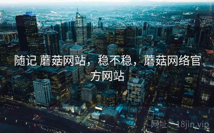 随记 蘑菇网站，稳不稳，蘑菇网络官方网站