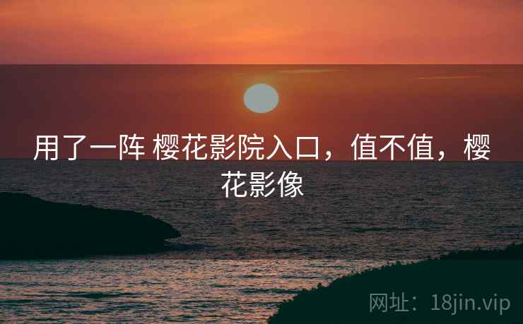 用了一阵 樱花影院入口，值不值，樱花影像