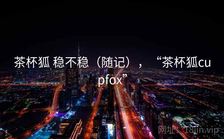 茶杯狐 稳不稳（随记），“茶杯狐cupfox”