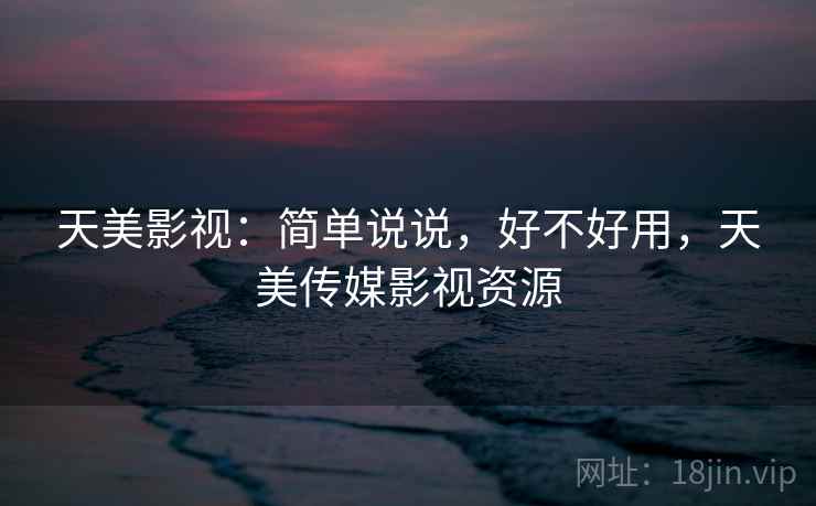 天美影视：简单说说，好不好用，天美传媒影视资源  第2张