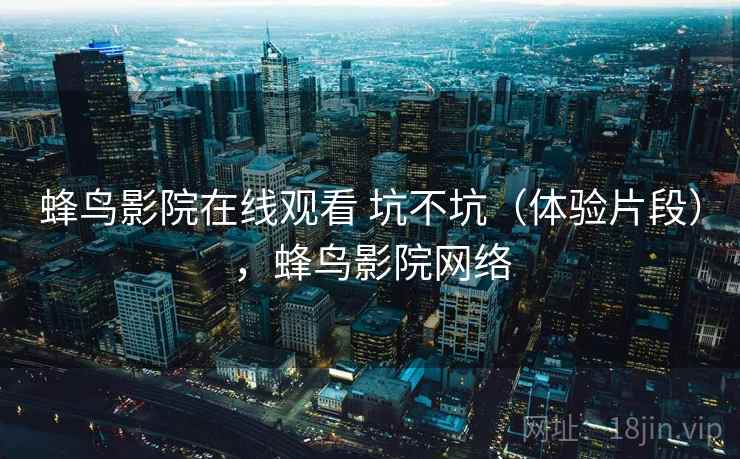 蜂鸟影院在线观看 坑不坑（体验片段），蜂鸟影院网络  第2张